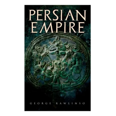 Persian Empire: Illustrated Edition: Conquests in Mesopotamia and Egypt, Wars Against Ancient Greece, The Great Emperors: Cyrus the Gr