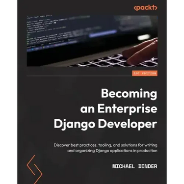 Becoming an Enterprise Django Developer: Discover best practices, tooling, and solutions for writing and organizing Django applications in production