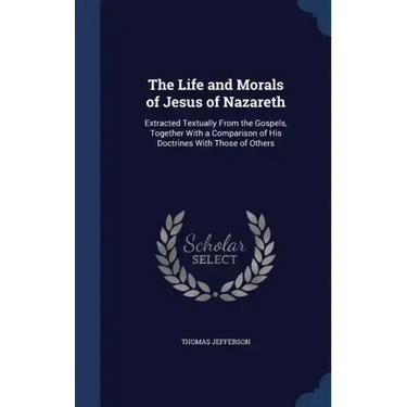 The Life and Morals of Jesus of Nazareth: Extracted Textually From the Gospels, Together With a Comparison of His Doctrines With Those of Others
