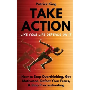 Take Action Like Your Life Depends On It: How to Stop Overthinking, Get Motivated, Defeat Your Fears, & Stop Procrastinating