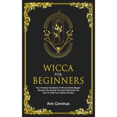 Wicca For Beginners: Your Practical Handbook Of Wicca Herbal Magick. Discover The Secrets Of Green Witchcraft And How To Craft Your Herbal Grimoire.