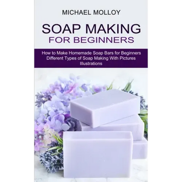 Soap Making for Beginners: How to Make Homemade Soap Bars for Beginners (Different Types of Soap Making With Pictures Illustrations)