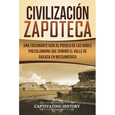 Civilización Zapoteca: Una Fascinante Guía al Pueblo de las Nubes Precolombino Que Dominó el Valle de Oaxaca en Mesoamérica (Libro en Español