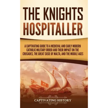 The Knights Hospitaller: A Captivating Guide to a Medieval and Early Modern Catholic Military Order and Their Impact on the Crusades, the Great