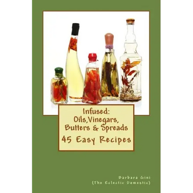 Infused: Flavored Oils, Vinegars, Butters & Spreads: 45 Easy Recipes