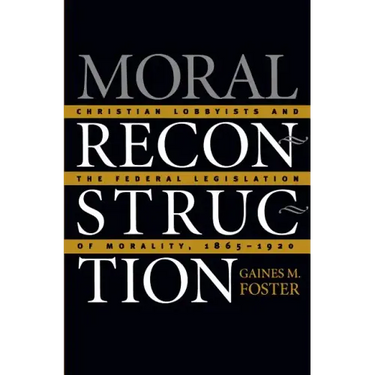 Moral Reconstruction: Christian Lobbyists and the Federal Legislation of Morality, 1865-1920