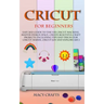 Cricut for Beginners: Easy 2021 Guide to Use the Cricut Machine, Master Design Space, Create Beautiful Craft Projects: Including Tips and Tr