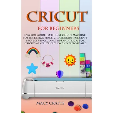 Cricut for Beginners: Easy 2021 Guide to Use the Cricut Machine, Master Design Space, Create Beautiful Craft Projects: Including Tips and Tr