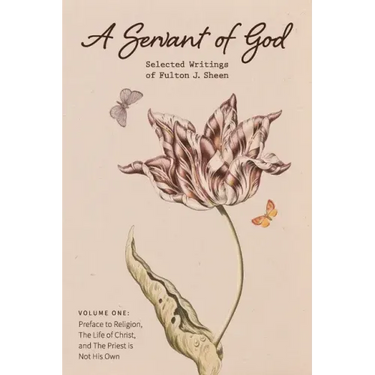A Servant of God: Selected Writings of Fulton J. Sheen: Volume One: Preface to Religion, The Life of Christ, and The Priest is Not His O
