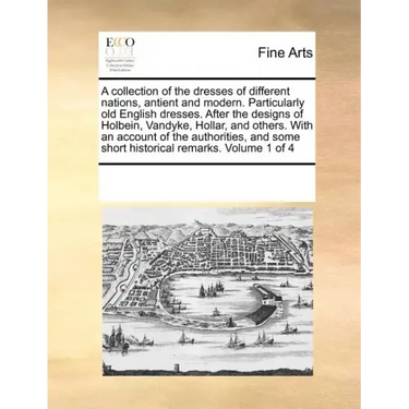 A Collection of the Dresses of Different Nations, Antient and Modern. Particularly Old English Dresses. After the Designs of Holbein, Vandyke, Hollar,