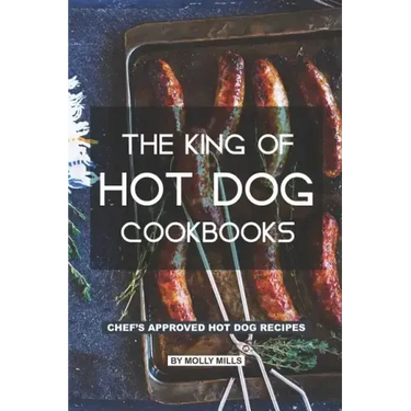 The King of Hot Dog Cookbooks: Chef's Approved Hot Dog Recipes