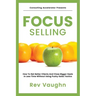 Focus: How to Get Better Clients and Close Bigger Deals in Less Time without Using Pushy Sales Tactics