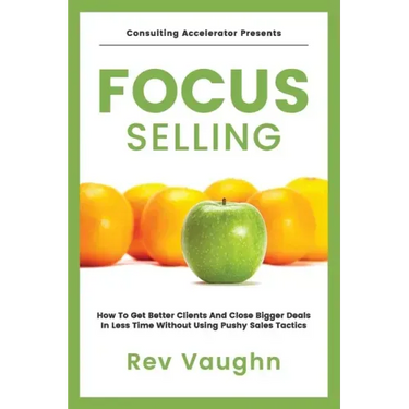 Focus: How to Get Better Clients and Close Bigger Deals in Less Time without Using Pushy Sales Tactics
