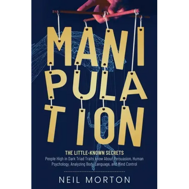 Manipulation: The Little-Known Secrets People High in Dark Triad Traits Know About Persuasion, Human Psychology, Analyzing Body Language, and Mind