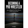 Becoming A Pro Wrestler: How to Navigate Your Way to Success in Sports Entertainment