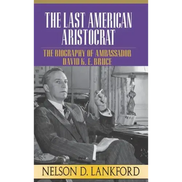 The Last American Aristocrat: The Biography of Ambassador David K.E. Bruce, 1898-1977