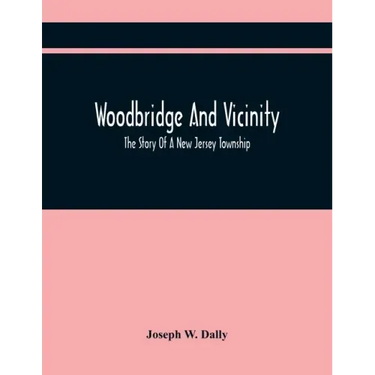 Woodbridge And Vicinity: The Story Of A New Jersey Township; Embracing The History Of Woodbridge, Piscataway, Metuchen And Contiguous Places, F