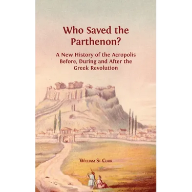 Who Saved the Parthenon?: A New History of the Acropolis Before, During and After the Greek Revolution