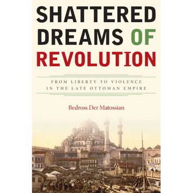 Shattered Dreams of Revolution: From Liberty to Violence in the Late Ottoman Empire