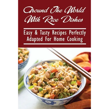 Around The World With Rice Dishes: Easy & Tasty Recipes Perfectly Adapted For Home Cooking: Rice Recipes Cookbook