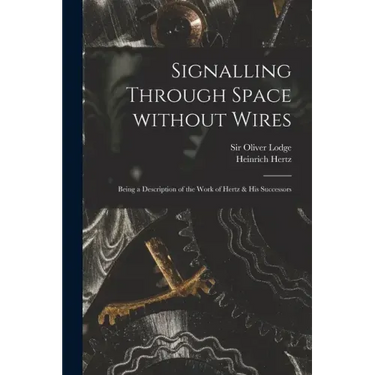 Signalling Through Space Without Wires: Being a Description of the Work of Hertz & His Successors