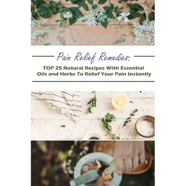 Pain Relief Remedies: TOP 25 Natural Recipes With Essential Oils And Herbs To Relief Your Pain Instantly: (Natural Remedies, Herbal Remedies
