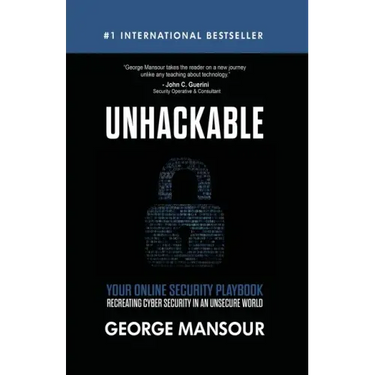 Unhackable: Your Online Security Playbook: Recreating Cyber Security in an Unsecure World