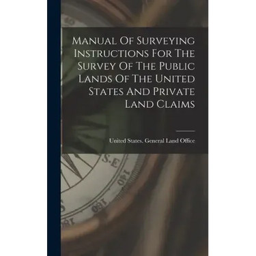 Manual Of Surveying Instructions For The Survey Of The Public Lands Of The United States And Private Land Claims