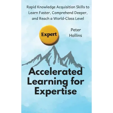 Accelerated Learning for Expertise: Rapid Knowledge Acquisition Skills to Learn Faster, Comprehend Deeper, and Reach a World-Class Level