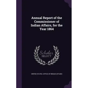 Annual Report of the Commissioner of Indian Affairs, for the Year 1864