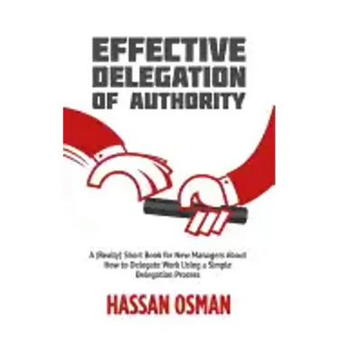 Effective Delegation of Authority: A (Really) Short Book for New Managers About How to Delegate Work Using a Simple Delegation Process