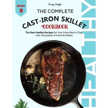 The Complete Cast Iron Skillet Cookbook: The Best Healthy Recipes for Your Every Meal of Day with Thousands of Favorite Dishes (Book 3)