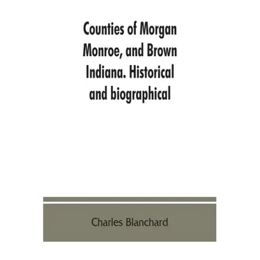 Counties of Morgan, Monroe, and Brown, Indiana. Historical and biographical