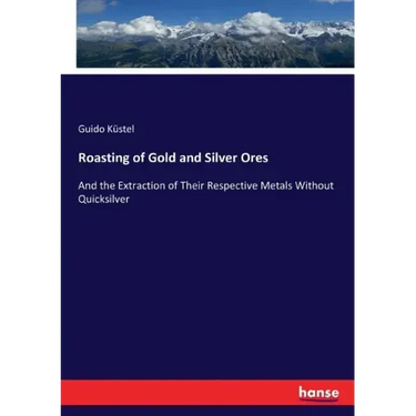 Roasting of Gold and Silver Ores: And the Extraction of Their Respective Metals Without Quicksilver