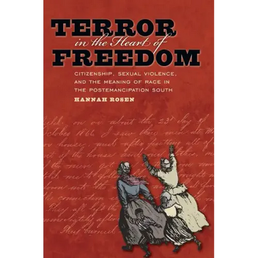 Terror in the Heart of Freedom: Citizenship, Sexual Violence, and the Meaning of Race in the Post Emancipation South