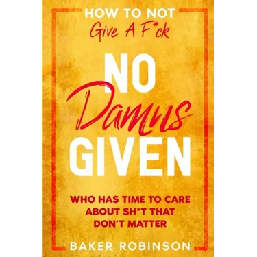 How To Not Give A F*CK: No Damns Given - Who Has Time To Care About Sh*t That Don't Matter