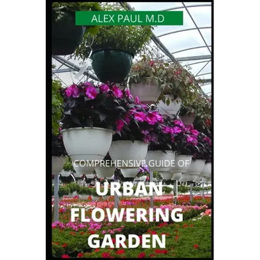 Comprehensive Guide of Urban Flowering Garden: Prefect Guide Grow, Harvest, and Arrange Stunning Seasonal Blooms (Gardening Book for Beginners, A and