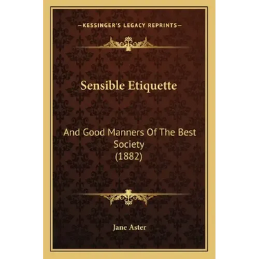 Sensible Etiquette: And Good Manners Of The Best Society (1882)