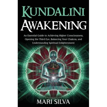 Kundalini Awakening: An Essential Guide to Achieving Higher Consciousness, Opening the Third Eye, Balancing Your Chakras, and Understanding