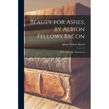 Beauty for Ashes, by Albion Fellows Bacon; With Numerous Illustrations