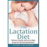 The Lactation Diet: Delicious, Healthy, and Easy to Make Recipes for Breastfeeding Mothers
