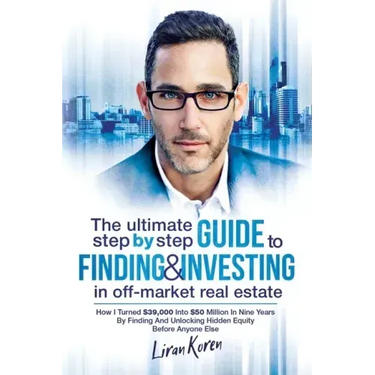 The Ultimate Step By Step Guide To Finding & Investing In Off-Market Real Estate: How I Turned $39,000 Into $50 Million In Nine Years By Finding And U