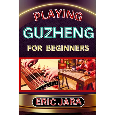 Playing Guzheng for Beginners: Complete Procedural Melody Guide To Understand, Learn And Master How To Play Guzheng Like A Pro Even With No Former Exp