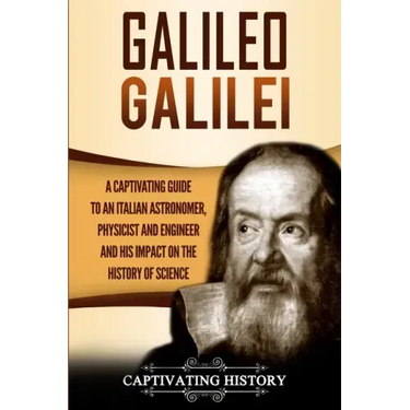 Galileo Galilei: A Captivating Guide to an Italian Astronomer, Physicist, and Engineer and His Impact on the History of Science