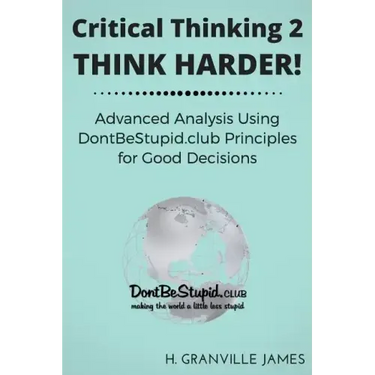 Critical Thinking 2: Think Harder. Advanced Analysis Using DontBeStupid.club Principles for Good Decisions.