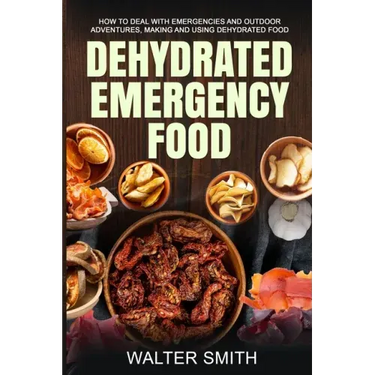 Dehydrated Emergency Food: How to deal with emergencies and outdoor adventures, making and using dehydrated food