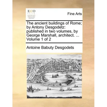 The Ancient Buildings of Rome; By Antony Desgodetz: Published in Two Volumes, by George Marshall, Architect. ... Volume 1 of 2