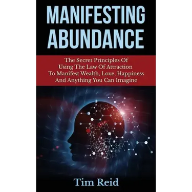Manifesting Abundance: The Secret Principles Of Using The Law Of Attraction To Manifest Wealth, Love, Happiness And Anything You Can Imagine