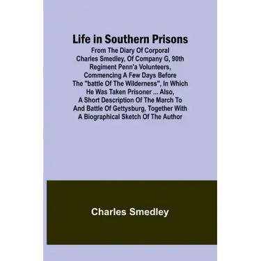 Life in Southern Prisons: From the Diary of Corporal Charles Smedley, of Company G, 90th Regiment Penn'a Volunteers, Commencing a Few Days Befor