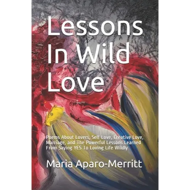 Lessons In Wild Love: Poems About Lovers, Self Love, Creative Love, Marriage, and The Powerful Lessons Learned From Saying YES To Loving Life Wildly